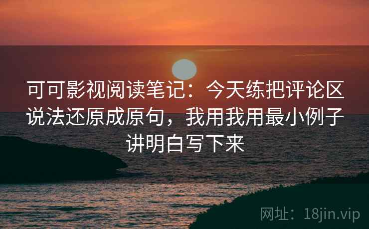 可可影视阅读笔记：今天练把评论区说法还原成原句，我用我用最小例子讲明白写下来