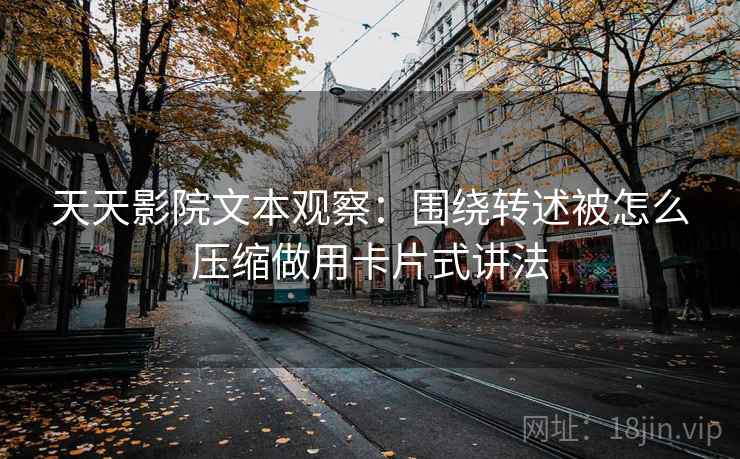 天天影院文本观察：围绕转述被怎么压缩做用卡片式讲法