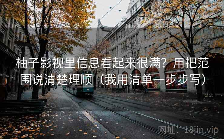 柚子影视里信息看起来很满？用把范围说清楚理顺（我用清单一步步写）