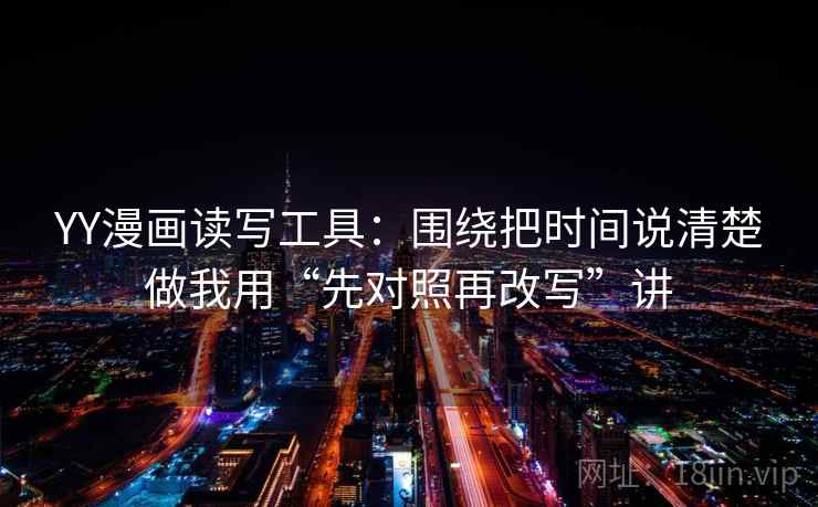 YY漫画读写工具：围绕把时间说清楚做我用“先对照再改写”讲