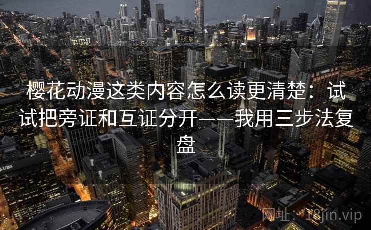 樱花动漫这类内容怎么读更清楚：试试把旁证和互证分开——我用三步法复盘