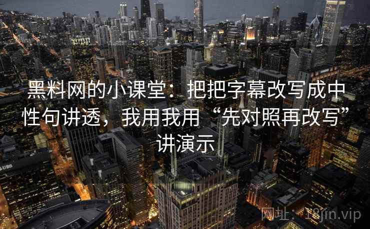 黑料网的小课堂：把把字幕改写成中性句讲透，我用我用“先对照再改写”讲演示