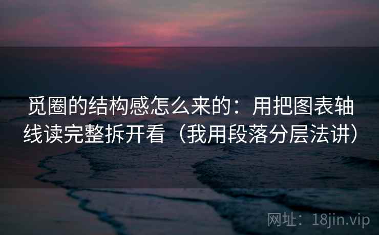 觅圈的结构感怎么来的：用把图表轴线读完整拆开看（我用段落分层法讲）