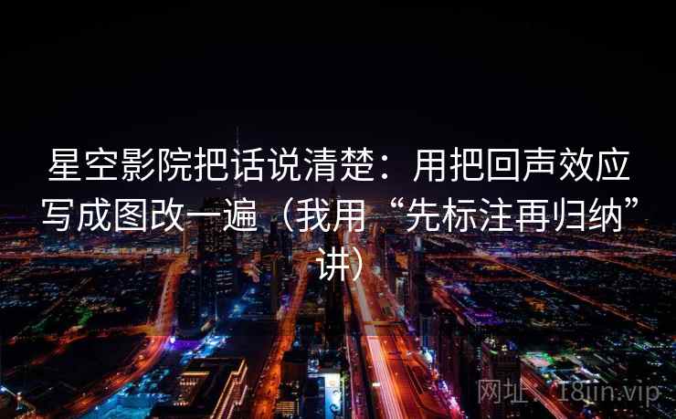 星空影院把话说清楚：用把回声效应写成图改一遍（我用“先标注再归纳”讲）