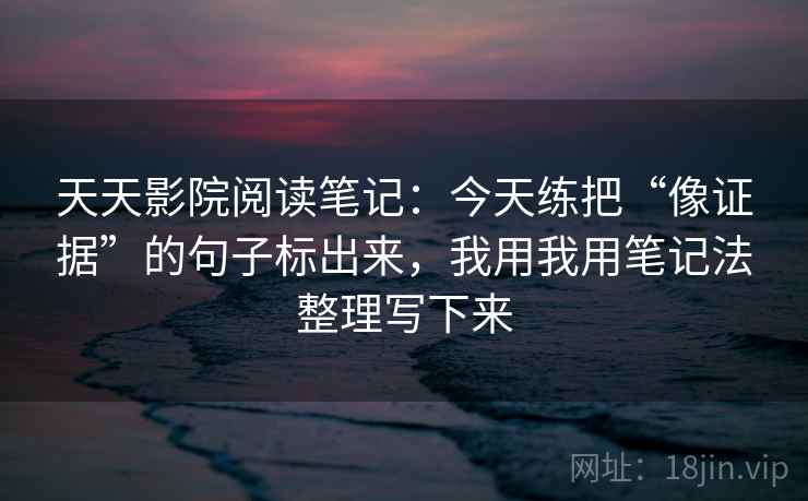 天天影院阅读笔记：今天练把“像证据”的句子标出来，我用我用笔记法整理写下来