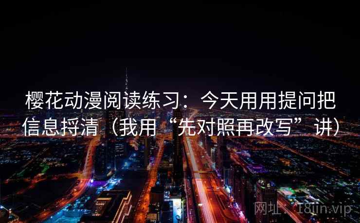 樱花动漫阅读练习：今天用用提问把信息捋清（我用“先对照再改写”讲）