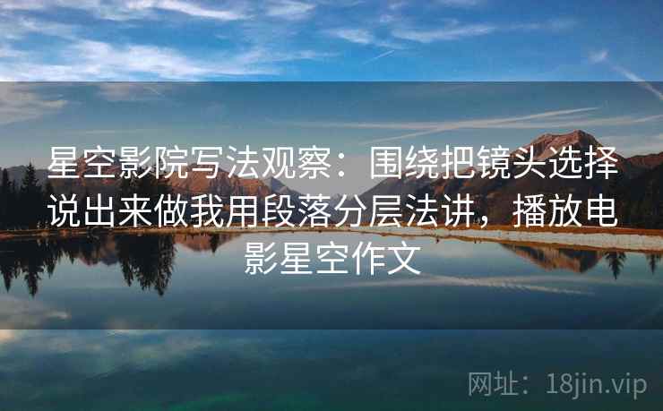 星空影院写法观察：围绕把镜头选择说出来做我用段落分层法讲，播放电影星空作文