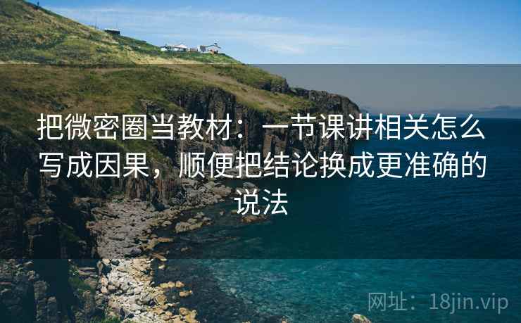 把微密圈当教材：一节课讲相关怎么写成因果，顺便把结论换成更准确的说法