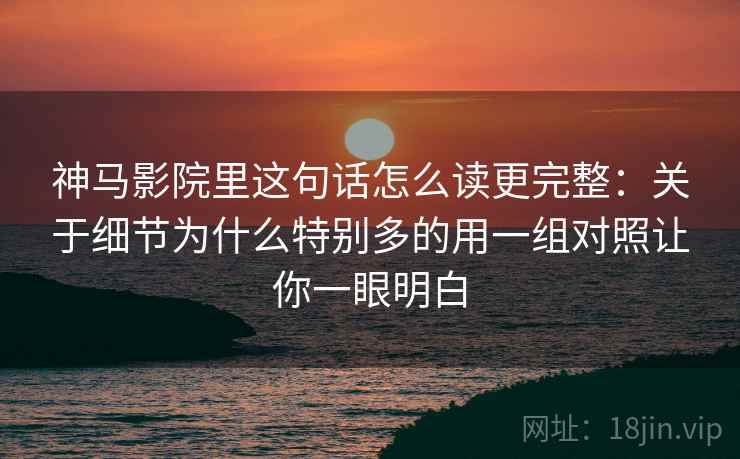 神马影院里这句话怎么读更完整：关于细节为什么特别多的用一组对照让你一眼明白