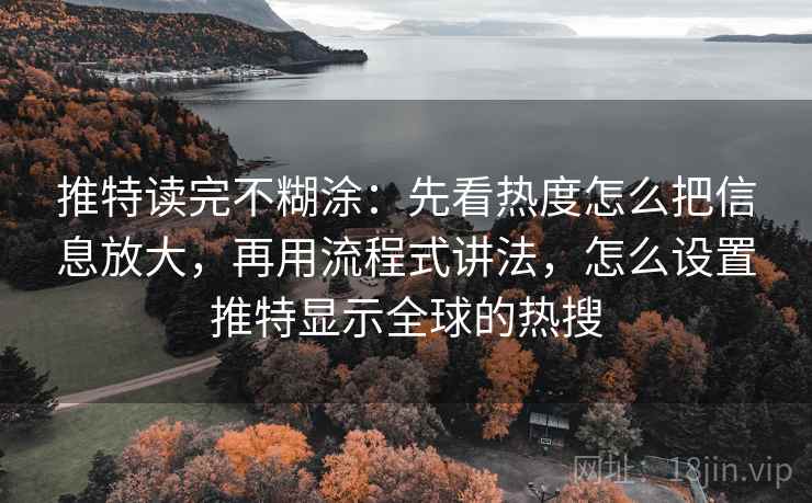 推特读完不糊涂：先看热度怎么把信息放大，再用流程式讲法，怎么设置推特显示全球的热搜
