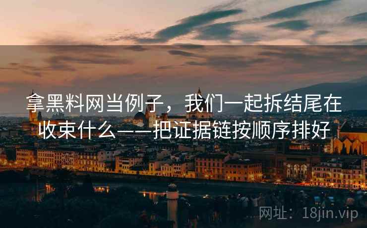 拿黑料网当例子，我们一起拆结尾在收束什么——把证据链按顺序排好
