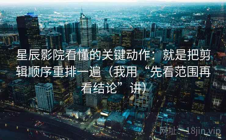 星辰影院看懂的关键动作：就是把剪辑顺序重排一遍（我用“先看范围再看结论”讲）